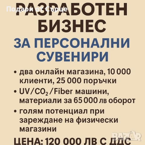 Продава се напълно разработен бизнес за персонални сувенири „Подари от Сърце
                

                гр. Трявна, Габрово
                днес

                                                            120 000 лв 
                        61 354,80 €