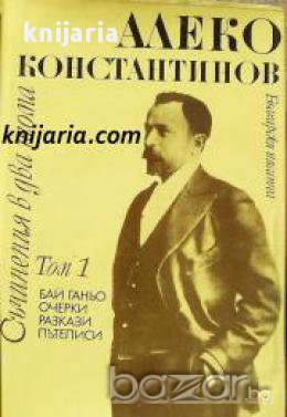 Алеко Константинов Съчинения в два тома том 1: Бай Ганьо. Пътеписи. Очерки. Разкази