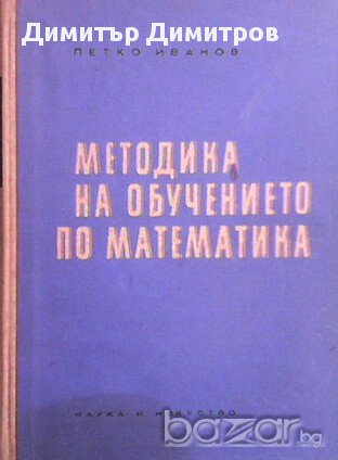 Методика на обучението по математика  За горния курс на средните училища  Петко Иванов, снимка 1 - Учебници, учебни тетрадки - 13780410