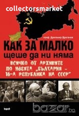 Как за малко щеше да ни няма. Всичко от архивите по идеята „България – 16-а република на СССР”, снимка 1