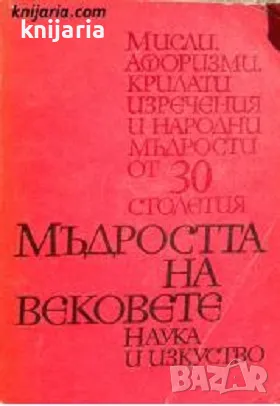 Мъдростта на вековете: Мисли. Афоризми. Крилати изречения и народни мъдрости от тридесет столетия