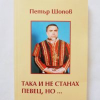 Книга Така и не станах певец, но... Петър Шопов 2006 г., снимка 1 - Други - 32641597
