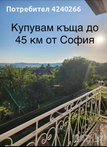 КУПУВАМ КЪЩА ДО 45 км около СОФИЯ 