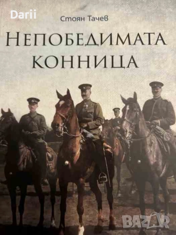 Непобедимата конница. Първа конна дивизия в битката за Добруджа- Стоян Тачев