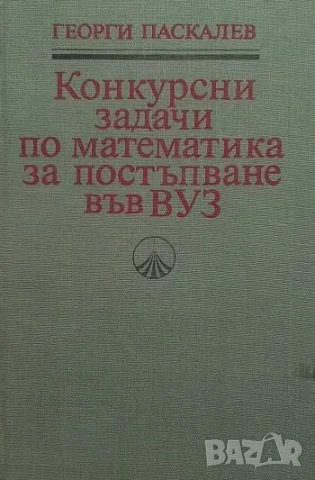 Конкурсни задачи по математика за постъпване във ВУЗ (1945-1986) Георги Паскалев
