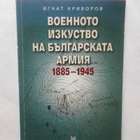 Книга Военното изкуство на Българската армия 1885-1945 Игнат Криворов 2004 г., снимка 1 - Други - 28928892