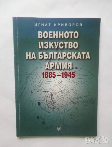 Книга Военното изкуство на Българската армия 1885-1945 Игнат Криворов 2004 г., снимка 1