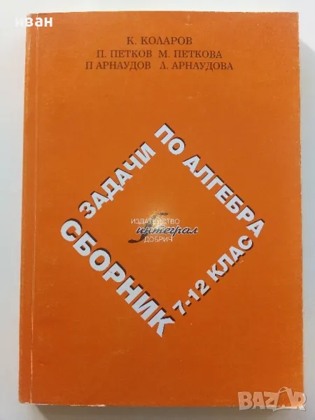 Сборник задачи по Алгебра за 7-12 клас.- К.Коларов,П.Петков,М.Петкова,П.Арнаудов,Л.Арнаудова - 2013г, снимка 1