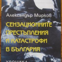 Сензационните престъпления и катастрофи в България, Александър Мирков, снимка 1 - Специализирана литература - 33114147
